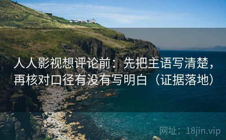 人人影视想评论前:先把主语写清楚,再核对口径有没有写明白(证据落地) 人人影视想评论前:先把主语写清楚,再核对口径有没有写明白(证据落地)