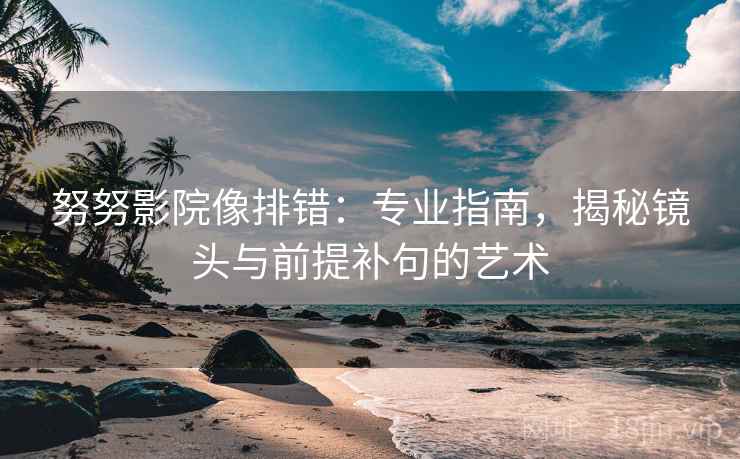 努努影院像排错:专业指南,揭秘镜头与前提补句的艺术 努努影院像排错:专业指南,揭秘镜头与前提补句的艺术