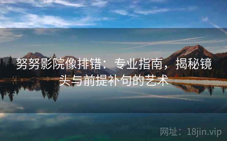 努努影院像排错:专业指南,揭秘镜头与前提补句的艺术 努努影院像排错:专业指南,揭秘镜头与前提补句的艺术
