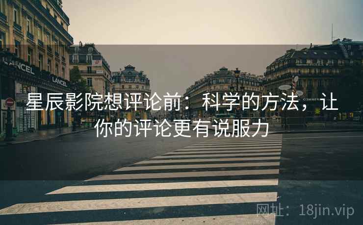 星辰影院想评论前:科学的方法,让你的评论更有说服力 星辰影院想评论前:科学的方法,让你的评论更有说服力