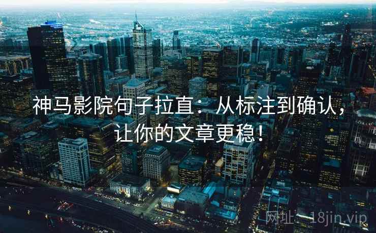 神马影院句子拉直:从标注到确认,让你的文章更稳! 神马影院句子拉直:从标注到确认,让你的文章更稳!