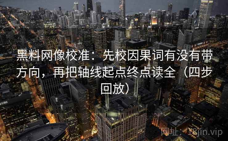 黑料网像校准:先校因果词有没有带方向,再把轴线起点终点读全(四步回放) 黑料网像校准:先校因果词有没有带方向,再把轴线起点终点读全(四步回放)