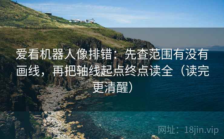爱看机器人像排错:先查范围有没有画线,再把轴线起点终点读全(读完更清醒) 爱看机器人像排错:先查范围有没有画线,再把轴线起点终点读全(读完更清醒)