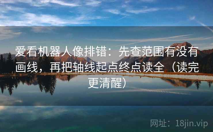 爱看机器人像排错:先查范围有没有画线,再把轴线起点终点读全(读完更清醒) 爱看机器人像排错:先查范围有没有画线,再把轴线起点终点读全(读完更清醒)
