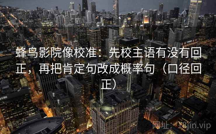 蜂鸟影院像校准:先校主语有没有回正,再把肯定句改成概率句(口径回正) 蜂鸟影院像校准:先校主语有没有回正,再把肯定句改成概率句(口径回正)