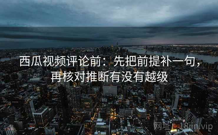 西瓜视频评论前:先把前提补一句,再核对推断有没有越级 西瓜视频评论前:先把前提补一句,再核对推断有没有越级