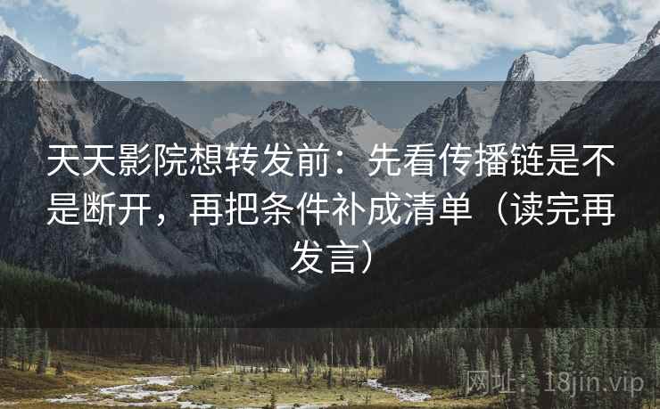 天天影院想转发前：先看传播链是不是断开，再把条件补成清单（读完再发言）