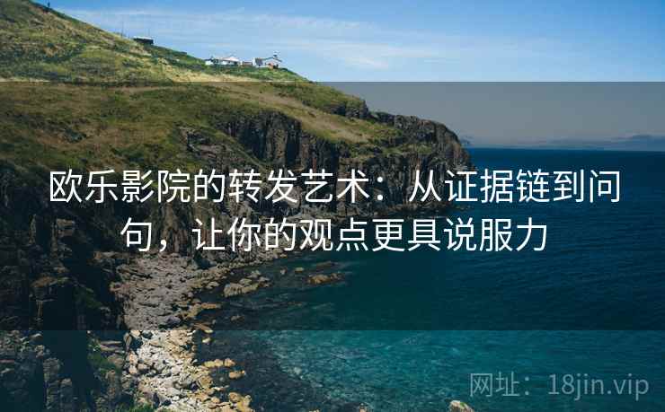欧乐影院的转发艺术：从证据链到问句，让你的观点更具说服力