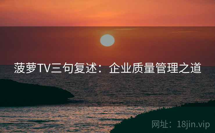 菠萝TV三句复述:企业质量管理之道 菠萝TV三句复述:企业质量管理之道