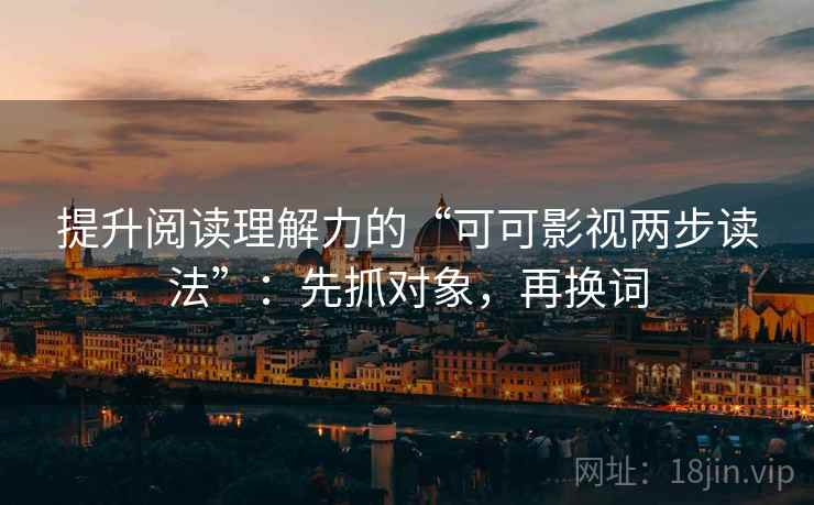 提升阅读理解力的“可可影视两步读法”:先抓对象,再换词 提升阅读理解力的“可可影视两步读法”:先抓对象,再换词