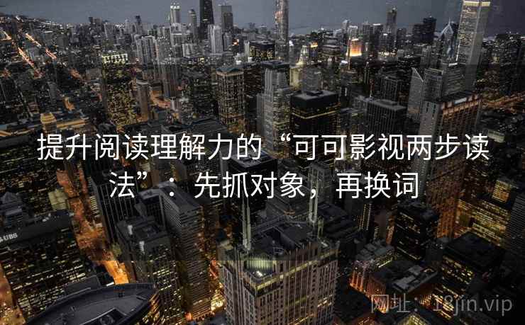 提升阅读理解力的“可可影视两步读法”:先抓对象,再换词 提升阅读理解力的“可可影视两步读法”:先抓对象,再换词