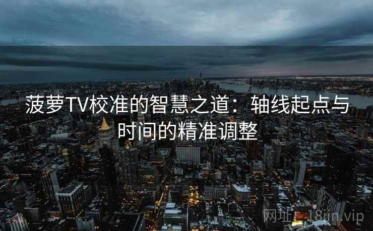 菠萝TV校准的智慧之道:轴线起点与时间的精准调整 菠萝TV校准的智慧之道:轴线起点与时间的精准调整