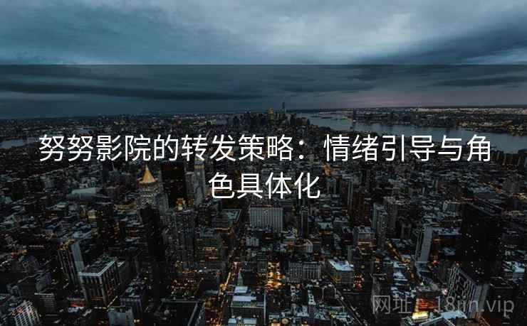 努努影院的转发策略:情绪引导与角色具体化 努努影院的转发策略:情绪引导与角色具体化