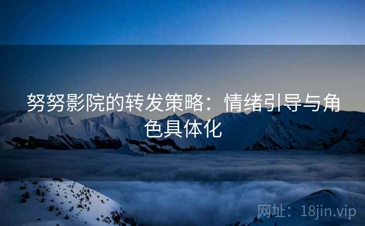 努努影院的转发策略:情绪引导与角色具体化 努努影院的转发策略:情绪引导与角色具体化