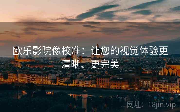 欧乐影院像校准:让您的视觉体验更清晰、更完美 欧乐影院像校准:让您的视觉体验更清晰、更完美