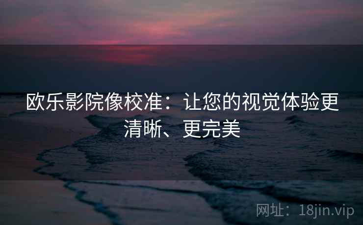 欧乐影院像校准:让您的视觉体验更清晰、更完美 欧乐影院像校准:让您的视觉体验更清晰、更完美