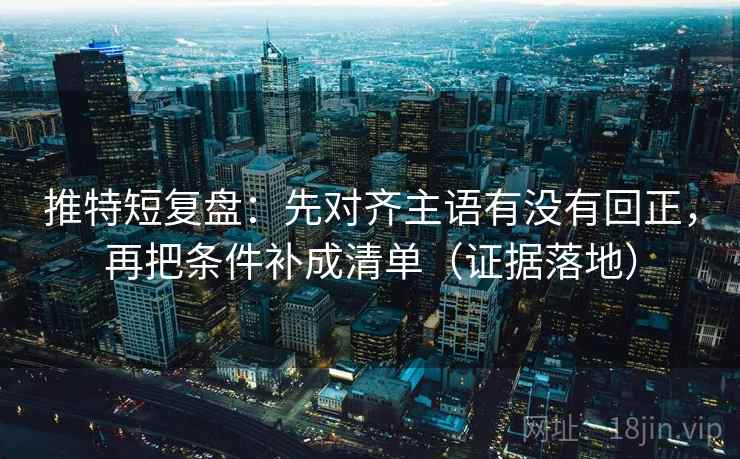 推特短复盘:先对齐主语有没有回正,再把条件补成清单(证据落地) 推特短复盘:先对齐主语有没有回正,再把条件补成清单(证据落地)