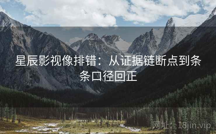 星辰影视像排错:从证据链断点到条条口径回正 星辰影视像排错:从证据链断点到条条口径回正