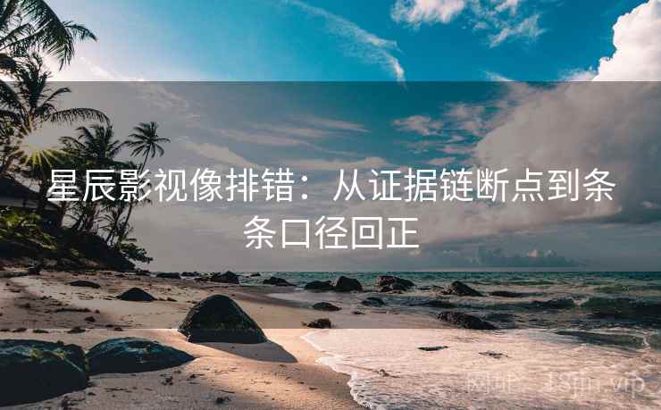 星辰影视像排错:从证据链断点到条条口径回正 星辰影视像排错:从证据链断点到条条口径回正