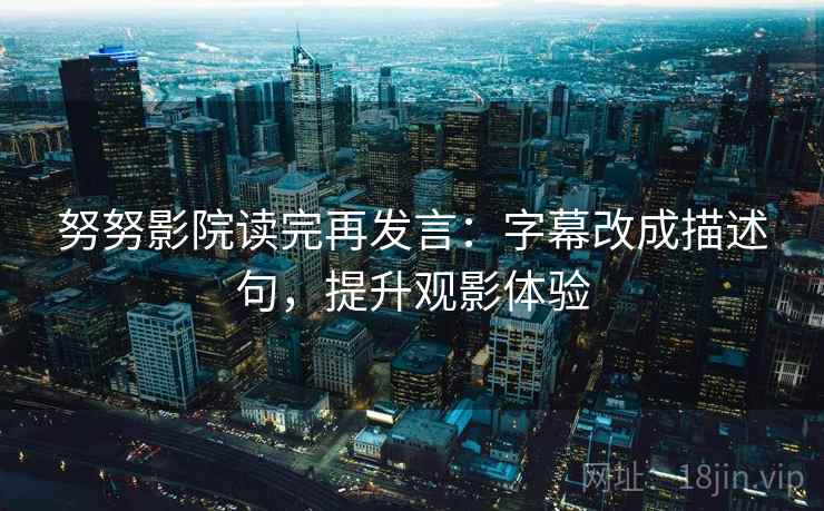 努努影院读完再发言:字幕改成描述句,提升观影体验 努努影院读完再发言:字幕改成描述句,提升观影体验