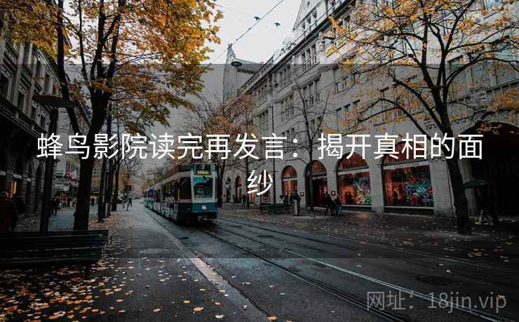 蜂鸟影院读完再发言:揭开真相的面纱 蜂鸟影院读完再发言:揭开真相的面纱