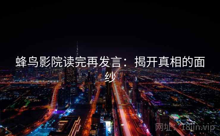 蜂鸟影院读完再发言:揭开真相的面纱 蜂鸟影院读完再发言:揭开真相的面纱