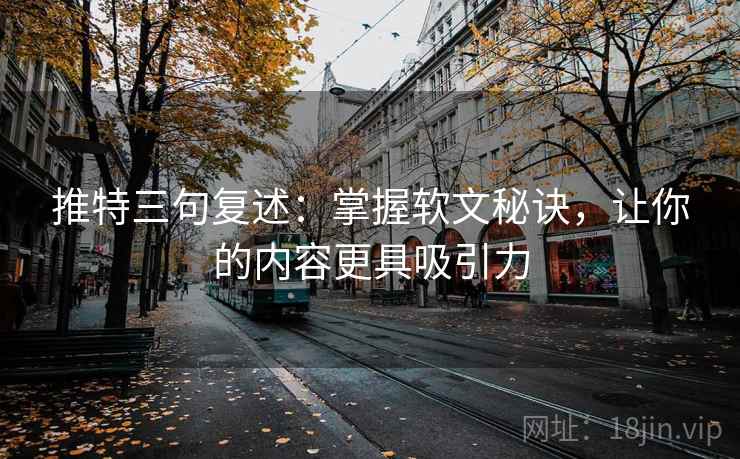 推特三句复述:掌握软文秘诀,让你的内容更具吸引力 推特三句复述:掌握软文秘诀,让你的内容更具吸引力