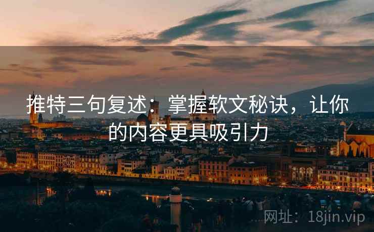 推特三句复述:掌握软文秘诀,让你的内容更具吸引力 推特三句复述:掌握软文秘诀,让你的内容更具吸引力
